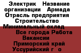 Электрик › Название организации ­ Армада › Отрасль предприятия ­ Строительство › Минимальный оклад ­ 18 000 - Все города Работа » Вакансии   . Приморский край,Уссурийский г. о. 